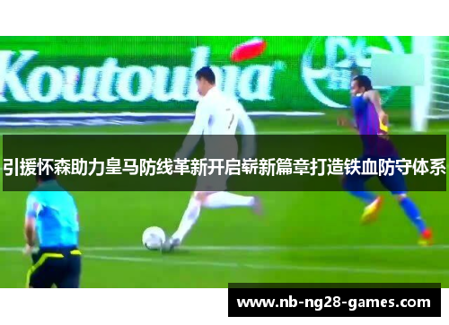 引援怀森助力皇马防线革新开启崭新篇章打造铁血防守体系 引援怀森助力皇马防线革新开启崭新篇章打造铁血防守体系