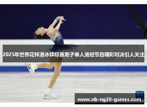 2025年世界花样滑冰锦标赛男子单人滑短节目精彩对决引人关注