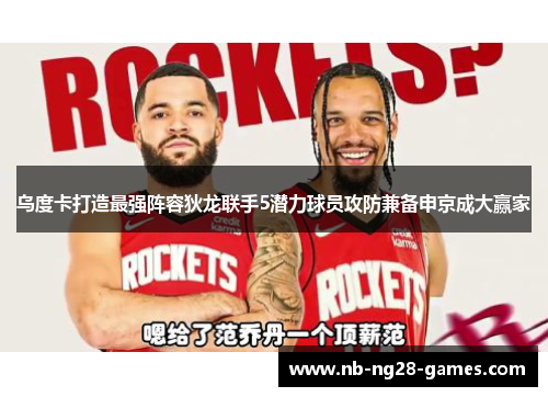 乌度卡打造最强阵容狄龙联手5潜力球员攻防兼备申京成大赢家