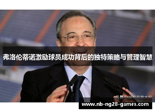 弗洛伦蒂诺激励球员成功背后的独特策略与管理智慧