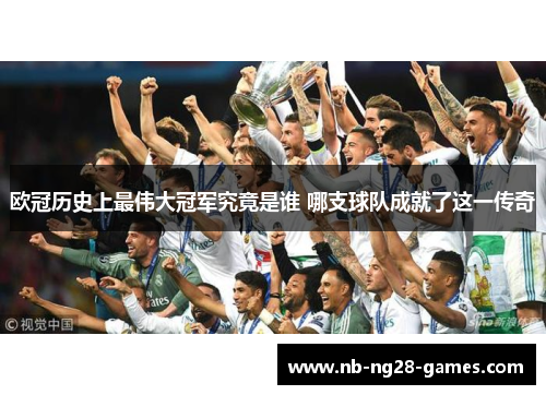 欧冠历史上最伟大冠军究竟是谁 哪支球队成就了这一传奇