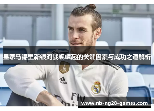 皇家马德里新银河战舰崛起的关键因素与成功之道解析