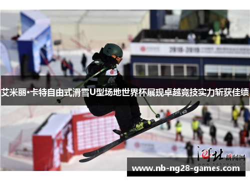 艾米丽·卡特自由式滑雪U型场地世界杯展现卓越竞技实力斩获佳绩