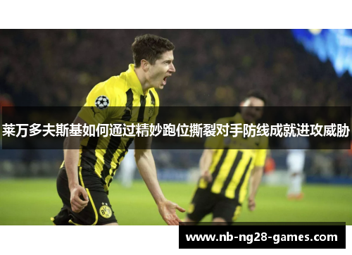 莱万多夫斯基如何通过精妙跑位撕裂对手防线成就进攻威胁 莱万多夫斯基如何通过精妙跑位撕裂对手防线成就进攻威胁