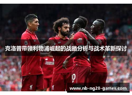克洛普带领利物浦崛起的战略分析与战术革新探讨