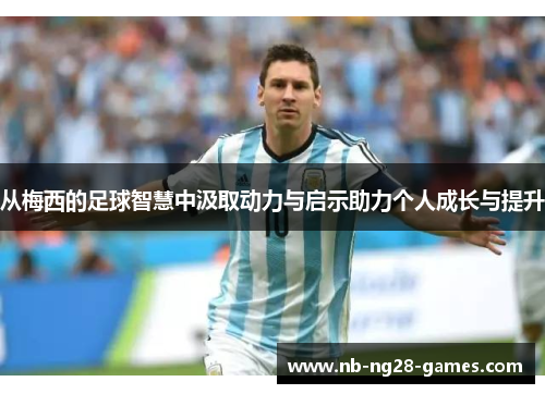 从梅西的足球智慧中汲取动力与启示助力个人成长与提升