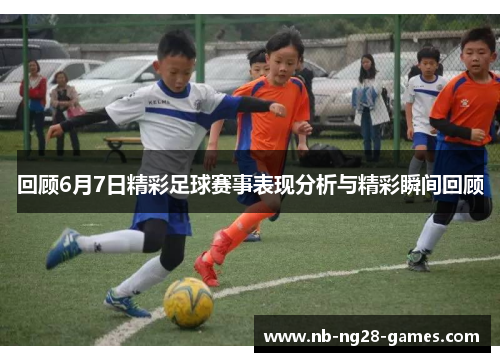 回顾6月7日精彩足球赛事表现分析与精彩瞬间回顾
