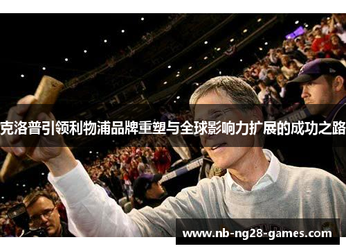 克洛普引领利物浦品牌重塑与全球影响力扩展的成功之路