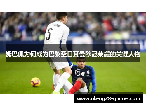 姆巴佩为何成为巴黎圣日耳曼欧冠荣耀的关键人物 姆巴佩为何成为巴黎圣日耳曼欧冠荣耀的关键人物