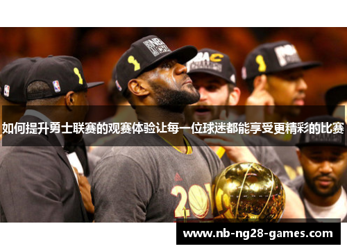 如何提升勇士联赛的观赛体验让每一位球迷都能享受更精彩的比赛