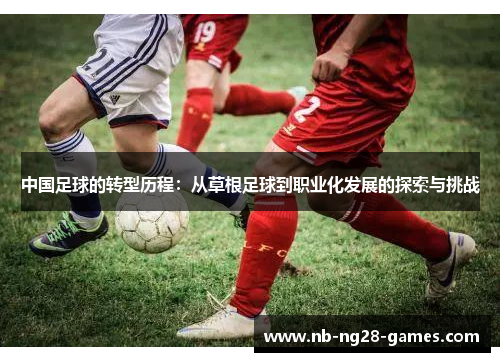 中国足球的转型历程：从草根足球到职业化发展的探索与挑战