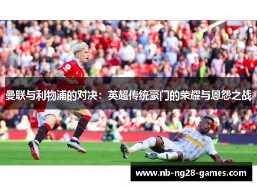 曼联与利物浦的对决：英超传统豪门的荣耀与恩怨之战