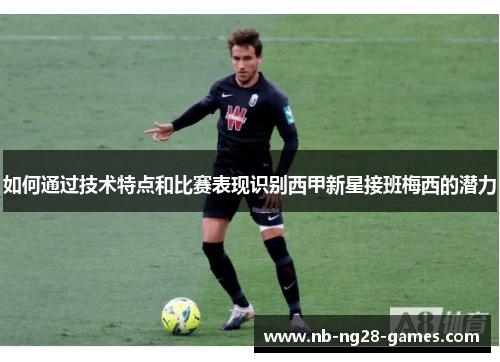 如何通过技术特点和比赛表现识别西甲新星接班梅西的潜力