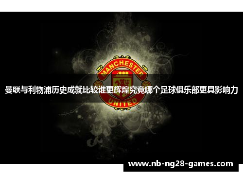 曼联与利物浦历史成就比较谁更辉煌究竟哪个足球俱乐部更具影响力