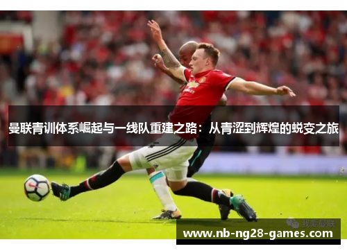 曼联青训体系崛起与一线队重建之路：从青涩到辉煌的蜕变之旅