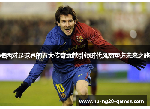 梅西对足球界的五大传奇贡献引领时代风潮塑造未来之路