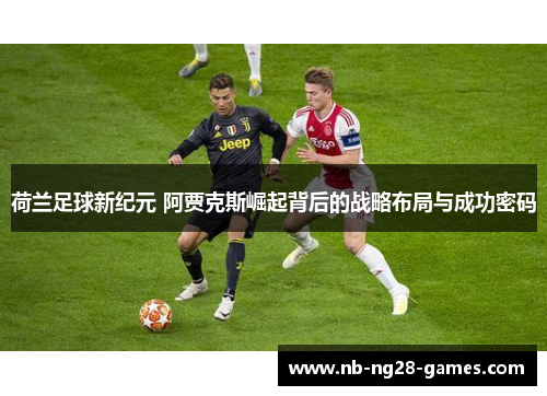 荷兰足球新纪元 阿贾克斯崛起背后的战略布局与成功密码
