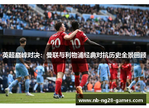 英超巅峰对决：曼联与利物浦经典对抗历史全景回顾