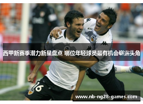西甲新赛季潜力新星盘点 哪位年轻球员最有机会崭露头角