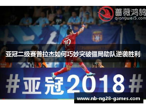 亚冠二级赛普拉杰如何巧妙突破僵局助队逆袭胜利