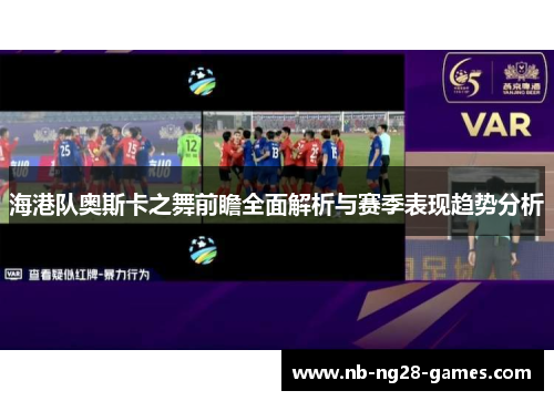 海港队奥斯卡之舞前瞻全面解析与赛季表现趋势分析