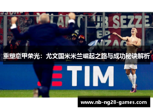 重塑意甲荣光:尤文国米米兰崛起之路与成功秘诀解析 重塑意甲荣光:尤文国米米兰崛起之路与成功秘诀解析