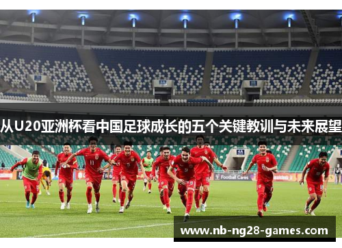 从U20亚洲杯看中国足球成长的五个关键教训与未来展望