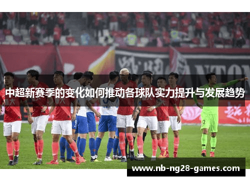 中超新赛季的变化如何推动各球队实力提升与发展趋势