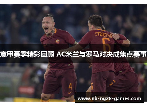 意甲赛季精彩回顾 AC米兰与罗马对决成焦点赛事