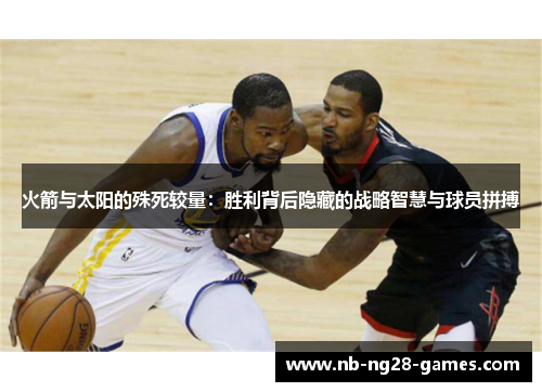 火箭与太阳的殊死较量：胜利背后隐藏的战略智慧与球员拼搏