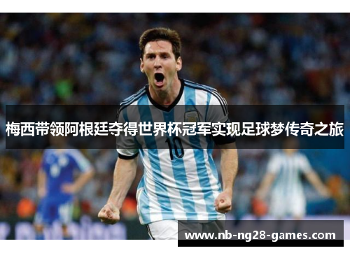 梅西带领阿根廷夺得世界杯冠军实现足球梦传奇之旅 梅西带领阿根廷夺得世界杯冠军实现足球梦传奇之旅