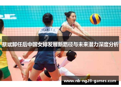 蔡斌卸任后中国女排发展新路径与未来潜力深度分析