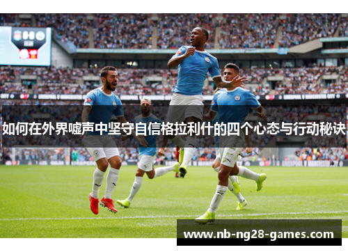 如何在外界嘘声中坚守自信格拉利什的四个心态与行动秘诀