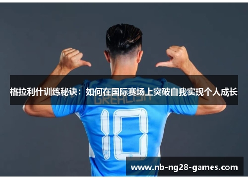格拉利什训练秘诀：如何在国际赛场上突破自我实现个人成长
