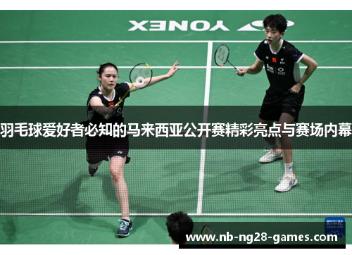 羽毛球爱好者必知的马来西亚公开赛精彩亮点与赛场内幕