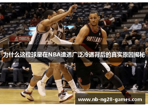 为什么这位球星在NBA遭遇广泛冷遇背后的真实原因揭秘