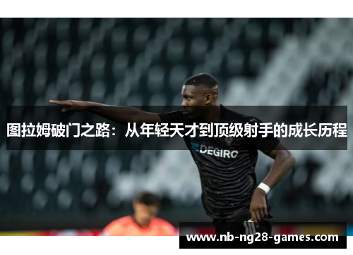 图拉姆破门之路:从年轻天才到顶级射手的成长历程 图拉姆破门之路:从年轻天才到顶级射手的成长历程