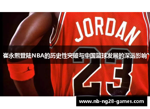 崔永熙登陆NBA的历史性突破与中国篮球发展的深远影响