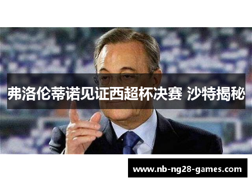 弗洛伦蒂诺见证西超杯决赛 沙特揭秘 弗洛伦蒂诺见证西超杯决赛 沙特揭秘
