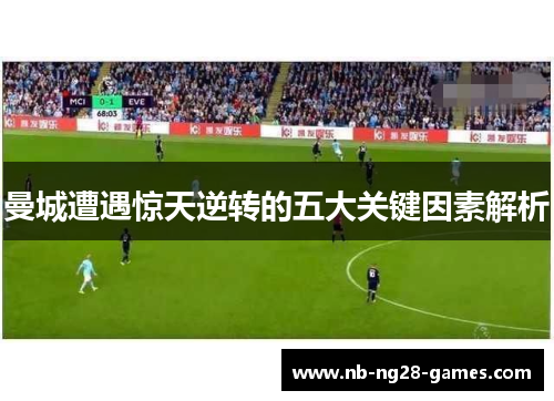 曼城遭遇惊天逆转的五大关键因素解析