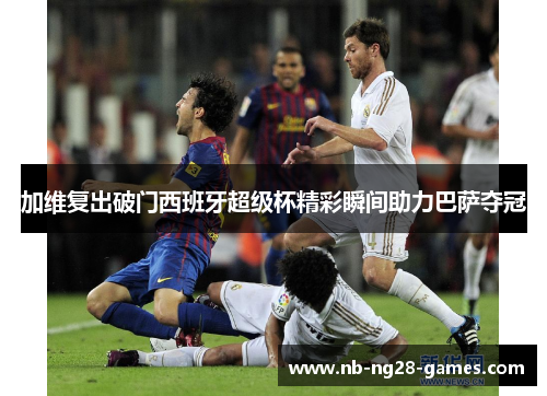 加维复出破门西班牙超级杯精彩瞬间助力巴萨夺冠