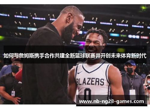 如何与詹姆斯携手合作共建全新篮球联赛并开创未来体育新时代