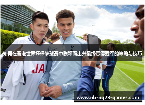 如何在香港世界杯保龄球赛中脱颖而出并最终赢得冠军的策略与技巧