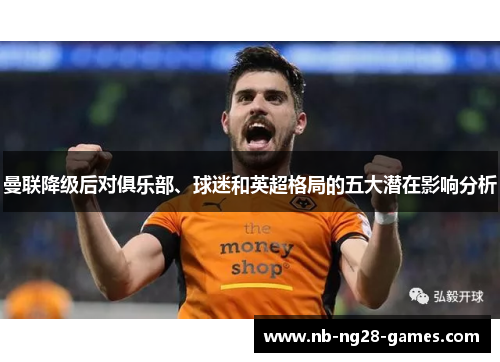 曼联降级后对俱乐部、球迷和英超格局的五大潜在影响分析 曼联降级后对俱乐部、球迷和英超格局的五大潜在影响分析