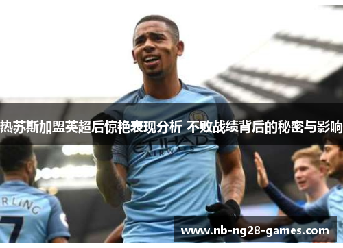 热苏斯加盟英超后惊艳表现分析 不败战绩背后的秘密与影响