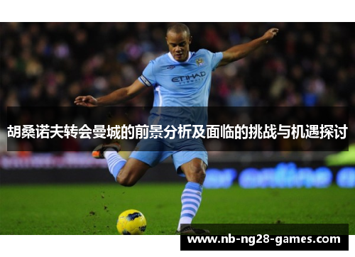 胡桑诺夫转会曼城的前景分析及面临的挑战与机遇探讨 胡桑诺夫转会曼城的前景分析及面临的挑战与机遇探讨