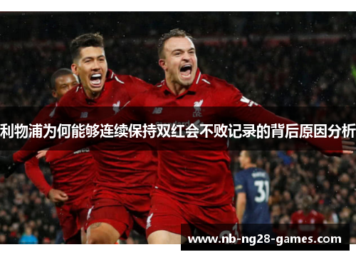 利物浦为何能够连续保持双红会不败记录的背后原因分析