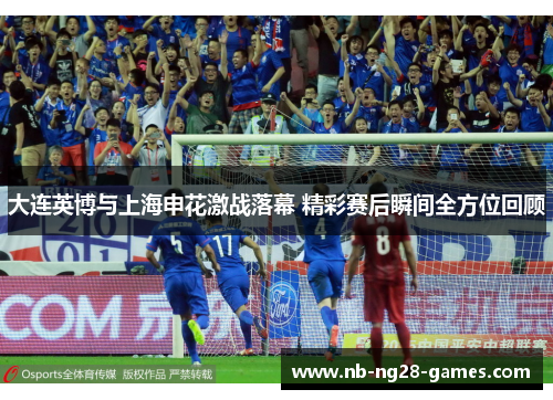 大连英博与上海申花激战落幕 精彩赛后瞬间全方位回顾