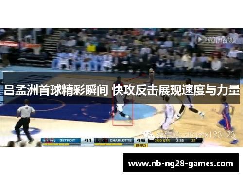 吕孟洲首球精彩瞬间 快攻反击展现速度与力量