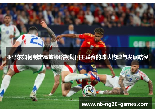 亚马尔如何制定高效策略规划国王联赛的球队构建与发展路径